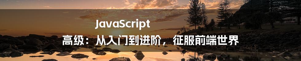 JavaScript 高级:从入门到进阶,征服前端世界