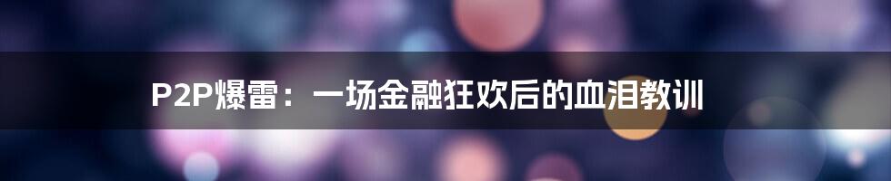P2P爆雷:一场金融狂欢后的血泪教训