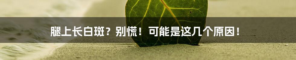 腿上长白斑?别慌!可能是这几个原因!