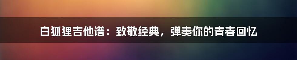 白狐狸吉他谱:致敬经典,弹奏你的青春回忆