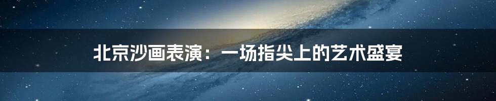 北京沙画表演:一场指尖上的艺术盛宴