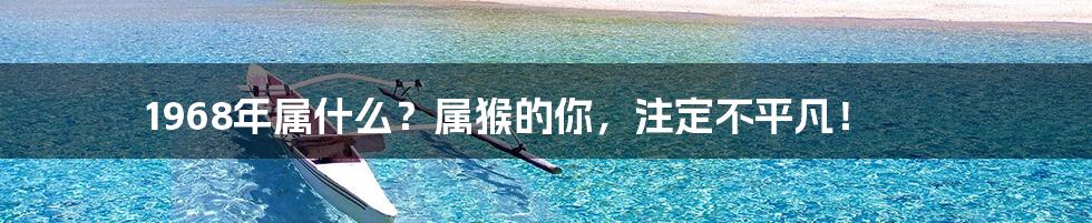 1968年属什么?属猴的你,注定不平凡!