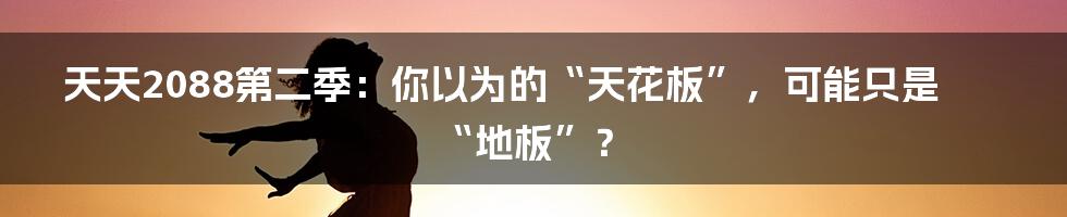天天2088第二季:你以为的“天花板”,可能只是“地板”?
