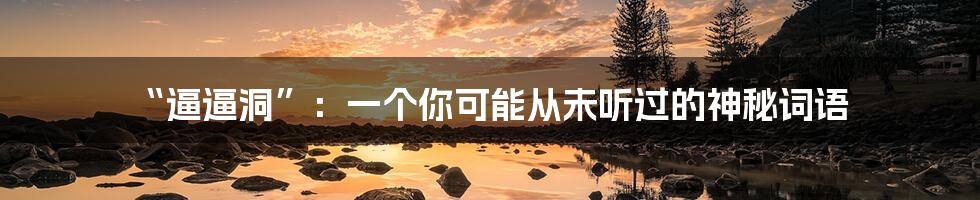 “逼逼洞”:一个你可能从未听过的神秘词语