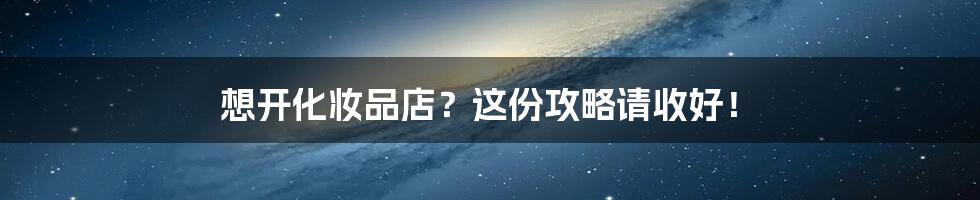 想开化妆品店？这份攻略请收好！
