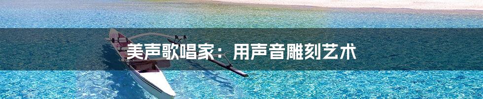美声歌唱家:用声音雕刻艺术