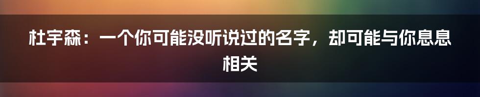 杜宇森:一个你可能没听说过的名字,却可能与你息息相关