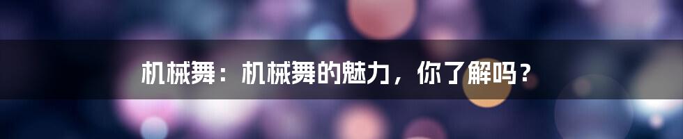 机械舞:机械舞的魅力,你了解吗?