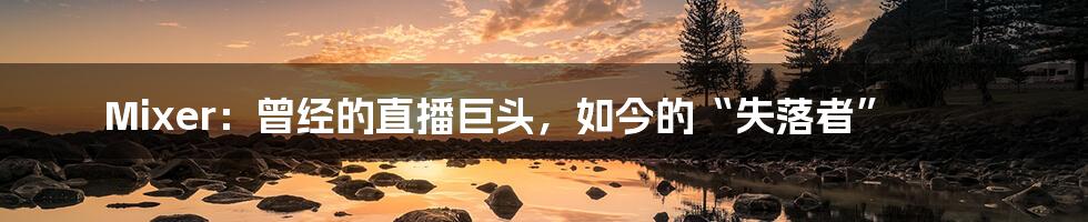 Mixer:曾经的直播巨头,如今的“失落者”