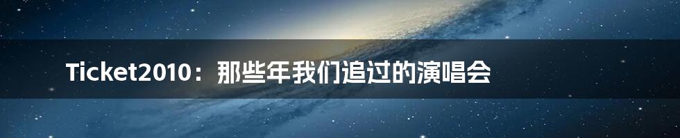 Ticket2010:那些年我们追过的演唱会