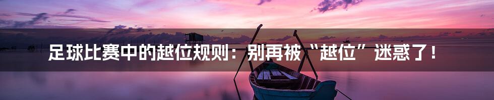 足球比赛中的越位规则:别再被“越位”迷惑了!