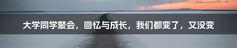 大学同学聚会,回忆与成长,我们都变了,又没变