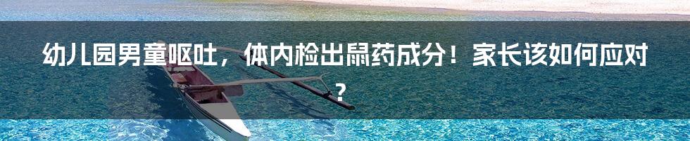 幼儿园男童呕吐,体内检出鼠药成分!家长该如何应对?