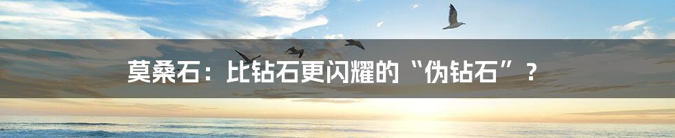 莫桑石：比钻石更闪耀的“伪钻石”？