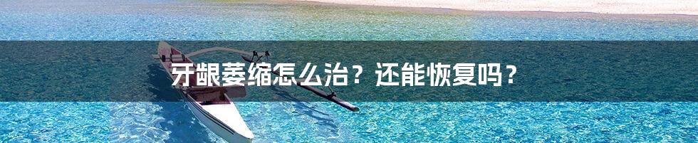 牙龈萎缩怎么治?还能恢复吗?