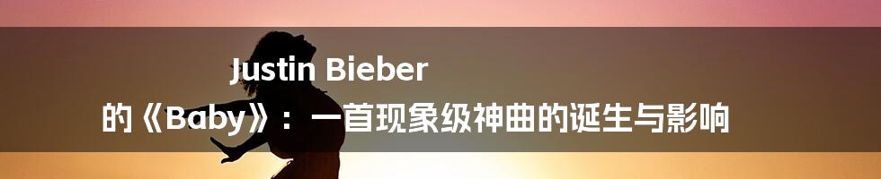 Justin Bieber 的《Baby》:一首现象级神曲的诞生与影响