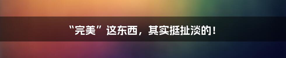 “完美”这东西,其实挺扯淡的!