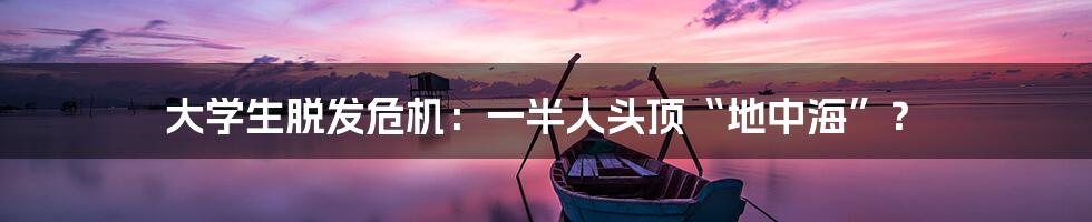 大学生脱发危机:一半人头顶“地中海”?