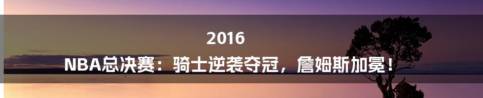 2016 NBA总决赛:骑士逆袭夺冠,詹姆斯加冕!