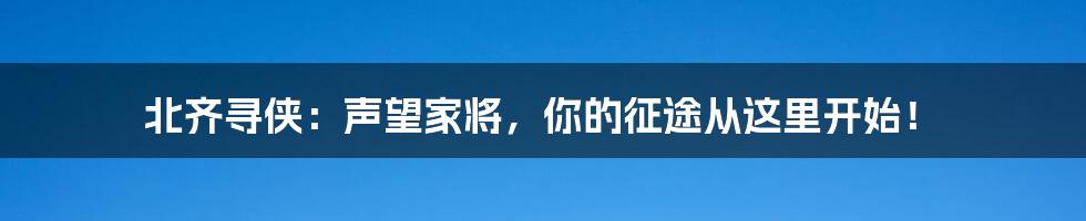 北齐寻侠：声望家将，你的征途从这里开始！