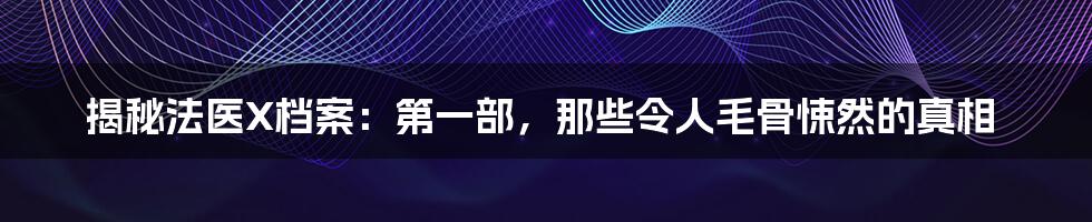 揭秘法医X档案:第一部,那些令人毛骨悚然的真相