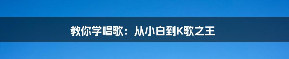 教你学唱歌:从小白到K歌之王