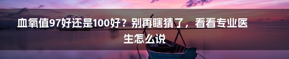 血氧值97好还是100好?别再瞎猜了,看看专业医生怎么说