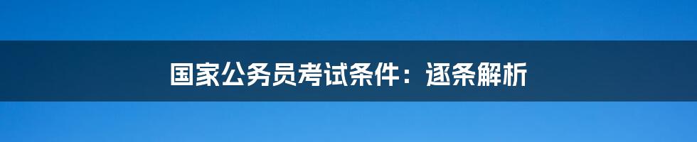 国家公务员考试条件:逐条解析