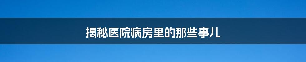 揭秘医院病房里的那些事儿