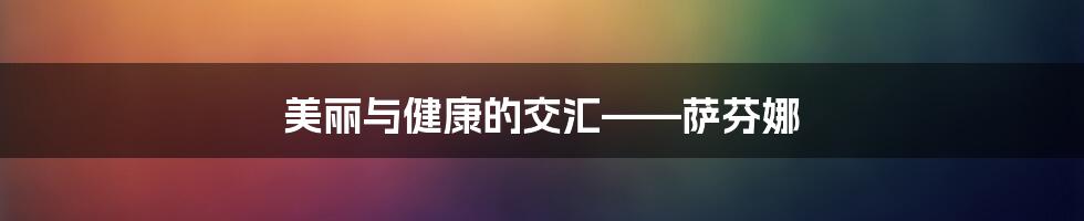 美丽与健康的交汇——萨芬娜