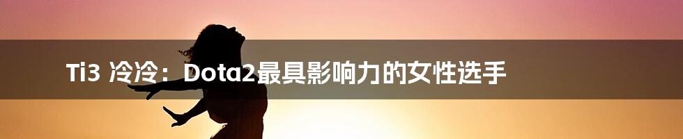 Ti3 冷冷:Dota2最具影响力的女性选手
