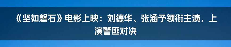 《坚如磐石》电影上映:刘德华、张涵予领衔主演,上演警匪对决