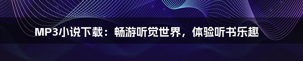 MP3小说下载:畅游听觉世界,体验听书乐趣