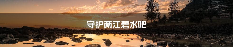 守护两江碧水吧