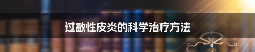 过敏性皮炎的科学治疗方法