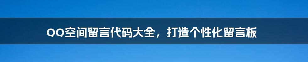 QQ空间留言代码大全，打造个性化留言板