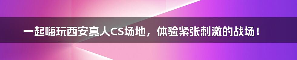 一起嗨玩西安真人CS场地,体验紧张刺激的战场!
