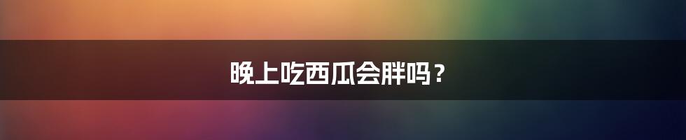 晚上吃西瓜会胖吗?