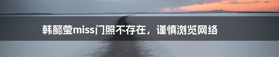 韩懿莹miss门照不存在,谨慎浏览网络