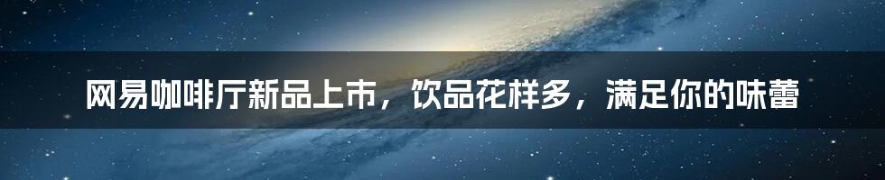 网易咖啡厅新品上市,饮品花样多,满足你的味蕾