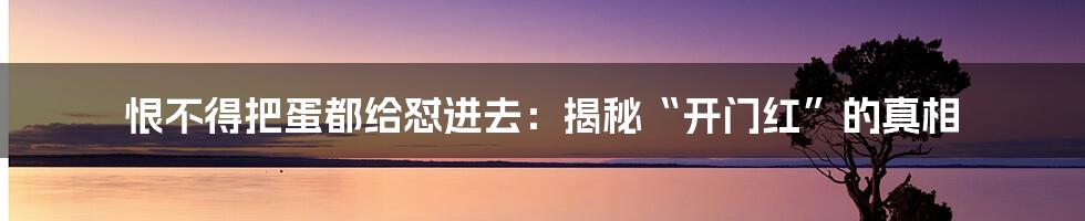 恨不得把蛋都给怼进去:揭秘“开门红”的真相