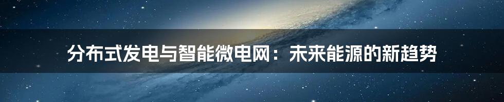分布式发电与智能微电网:未来能源的新趋势