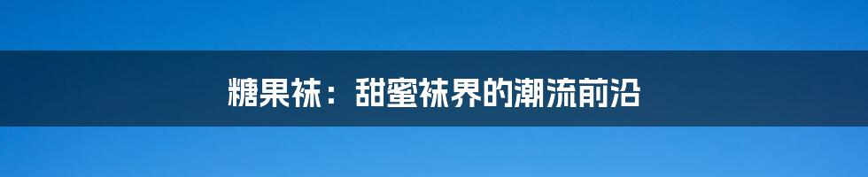 糖果袜:甜蜜袜界的潮流前沿