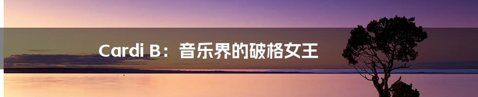 Cardi B:音乐界的破格女王
