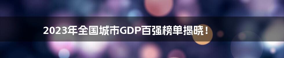 2023年全国城市GDP百强榜单揭晓!
