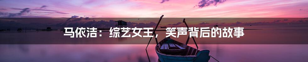 马依洁:综艺女王,笑声背后的故事