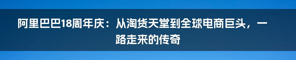 阿里巴巴18周年庆:从淘货天堂到全球电商巨头,一路走来的传奇