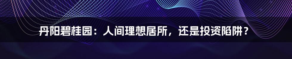 丹阳碧桂园:人间理想居所,还是投资陷阱?