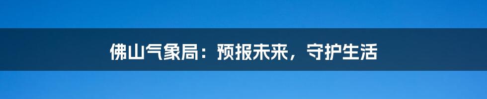 佛山气象局:预报未来,守护生活