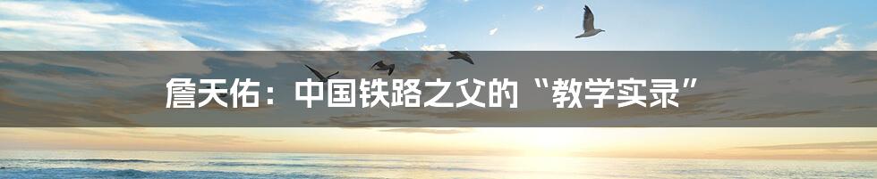 詹天佑:中国铁路之父的“教学实录”
